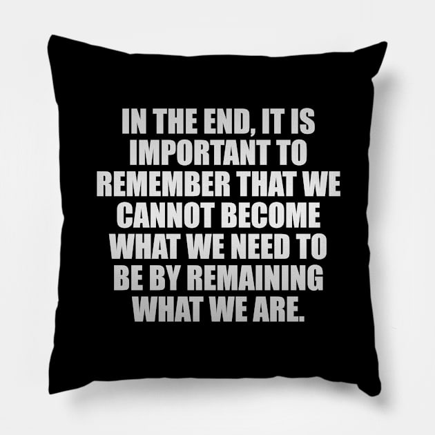 In the end, it is important to remember that we cannot become what we need to be by remaining what we are Pillow by It'sMyTime