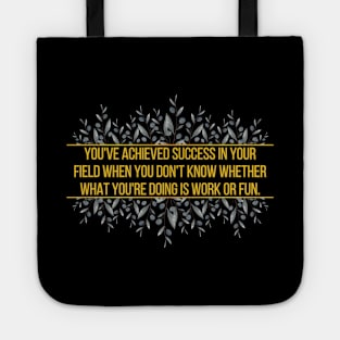 You've achieved success in your field when you don't know whether what you're doing is work or fun. Tote