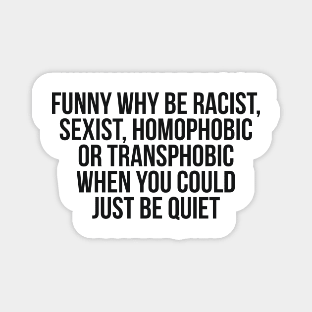 Funny Why Be Racist, Sexist, Homophobic or Transphobic When You Could Just Be Quiet Magnet by RedYolk