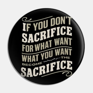 if you don't sacrifice for what you want what you want become the sacrifice Pin