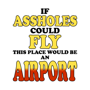 If Assholes Could Fly This Place Would Be an Airport T-Shirt