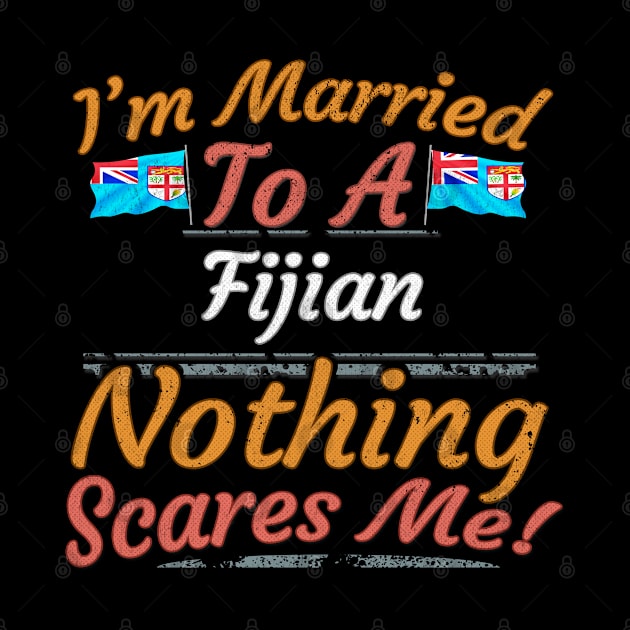 I'm Married To A Fijian Nothing Scares Me - Gift for Fijian From Fiji Oceania,Melanesia, by Country Flags