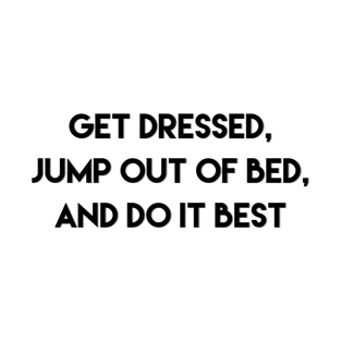 Get dressed, jump out of bed, and do it best T-Shirt