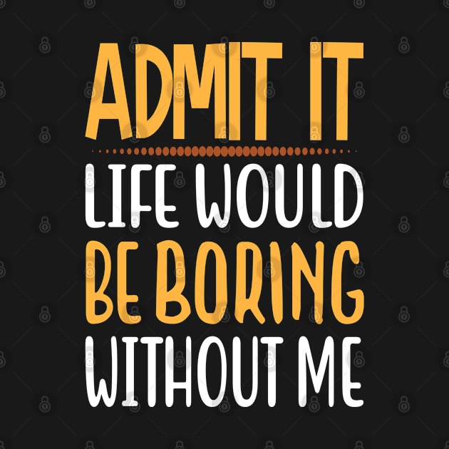 Admit It Life Would Be Boring Without Me Funny Saying by tasnimtees