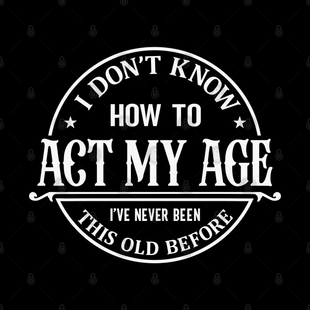 I Don't Know How To Act My Age I've Never Been This Old Before by Astramaze