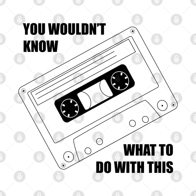 You wouldnt know what to do with this cassette by old_school_designs