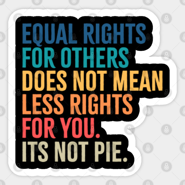 EQUAL RIGHTS FOR OTHERS DOES NOT MEAN LESS RIGHTS FOR YOU ITS NOT PIE ...