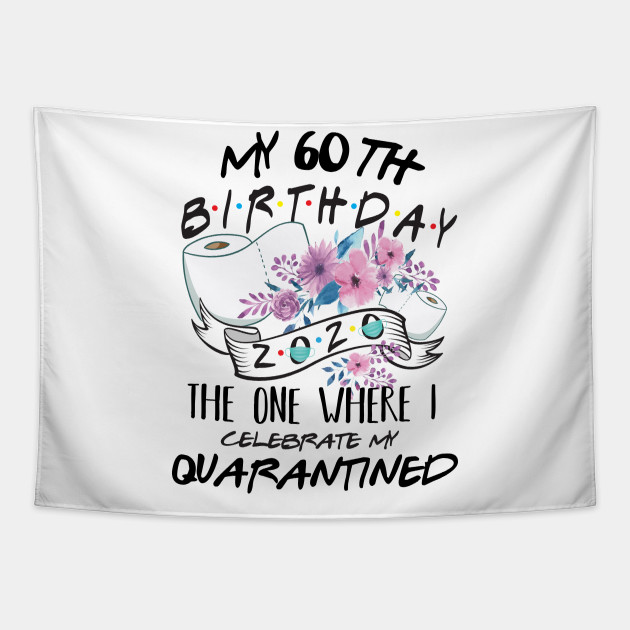 My 60th Birthday Quarantine 2020 The One Where I Celebrate My Birthday In Quarantine Shirt Birthday Gift For Him Her Birthday Party Shirts My 60th Birthday Quarantined 2020 Tapestry Teepublic