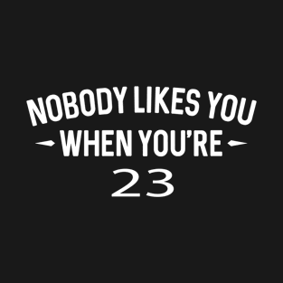 Nobody Likes You When You're 23 | Funny Birthday T-Shirt