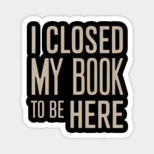 I Closed My Book To Be Here Magnet