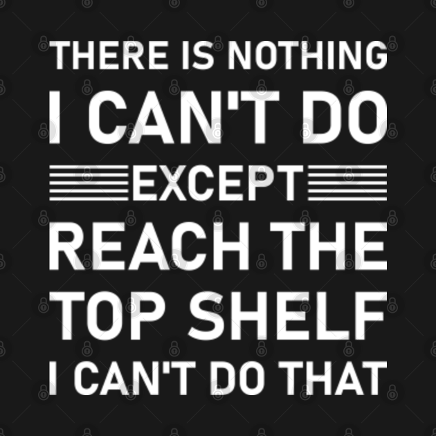 There Is Nothing I Can't Do Except Reach The Top Shelf Funny Slogan