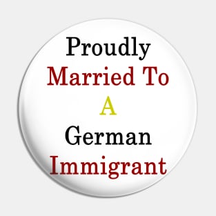 Proudly Married To A German Immigrant Pin