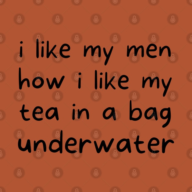 i like my men how i like my tea in a bag underwater by TIHONA