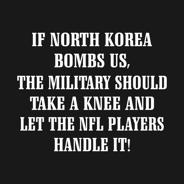 If North Korea Bombs Us The Military Should Take A Knee And Let The Nfl Players Handle It Shirt by Kelley Clothing