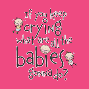 If you keep crying what are the babies gonna do? T-Shirt