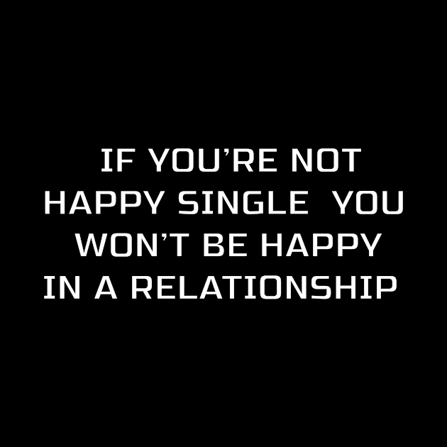 IF YOU'RE NOT HAPPY SINGLE YOU WON'T BE HAPPY IN A RELATIONSHIP by billionexciter