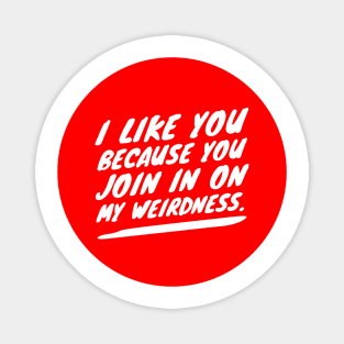 I like you because you join in on my weirdness Magnet