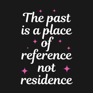 The Past Is A Place Of Reference Not Residence T-Shirt