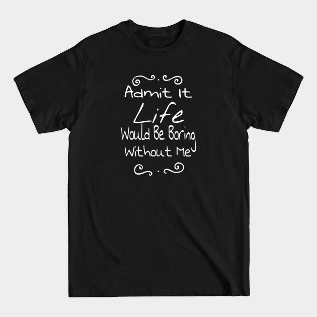 Disover Admit It Life Would Be Boring Without Me funny sayings gift - Funny Sayings Gift - T-Shirt