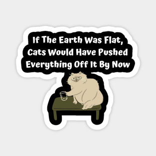 If The Earth Was Flat, Cats Would Have Pushed Everything Off It By Now Magnet