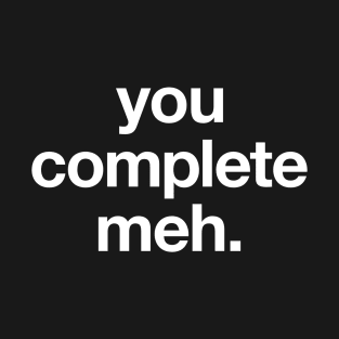 You complete meh. T-Shirt