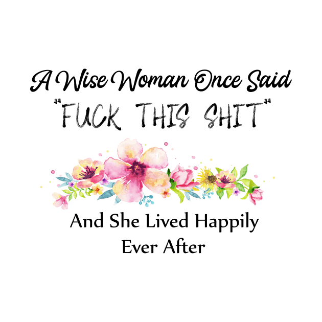 A Wise Woman Once Said Fuck This Shit And She Lived Happily Ever After by Elitawesome