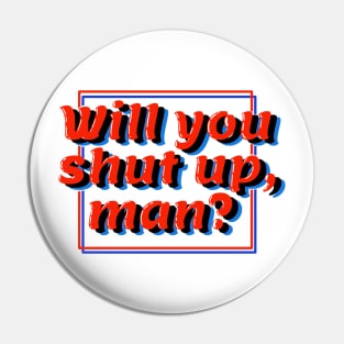 will you shut up, man? Pin