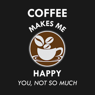 Coffee Makes Me Happy You Not So Much Caffeine Lover Gift T-Shirt