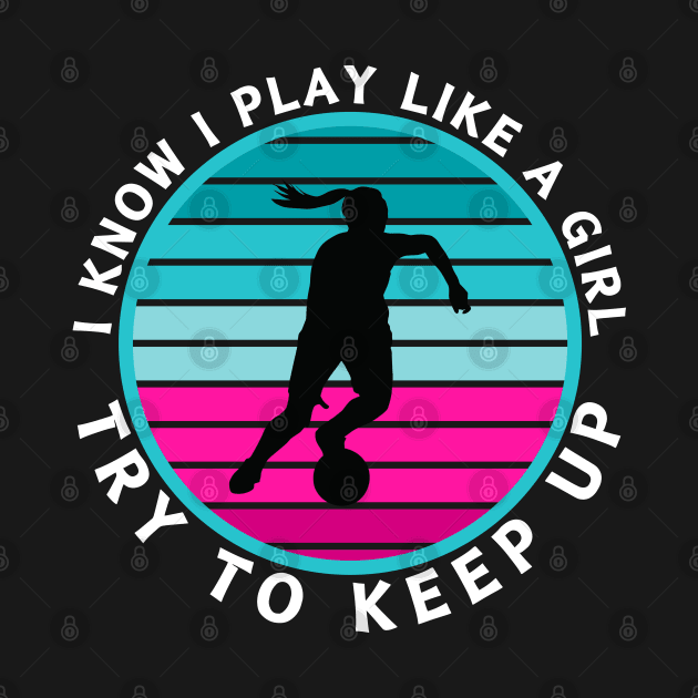 I Know I Play Like a Girl Try To Keep Up Soccer Player by CharismaShop