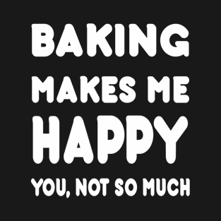 Baking Makes Me Happy You Not So Much - Tshirts & Hoodies T-Shirt