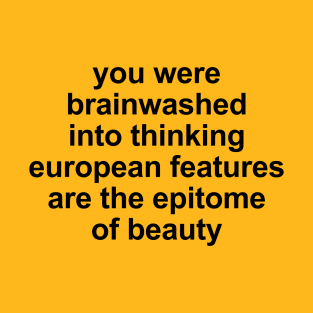 you were brainwashed into thinking european features are the epitomeof beauty T-Shirt