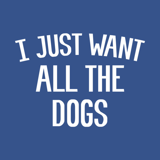 Discover I just want all the Dogs. - Dogs - T-Shirt