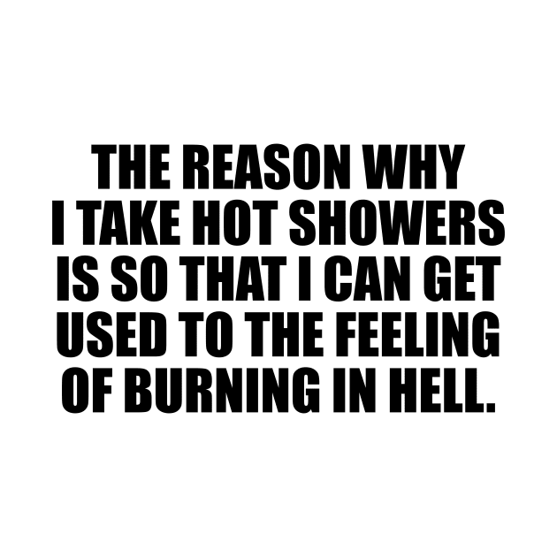 The reason why I take hot showers is so that I can get used to the feeling of burning in hell by CRE4T1V1TY