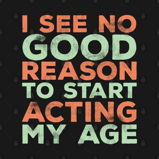 Funny Saying - I See No Good Reason To Start Acting My Age by Kudostees