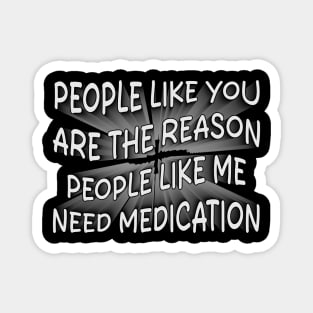 people like you are the reason people like me need medication Magnet