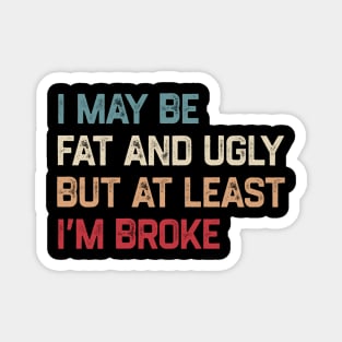 I May Be Fat And Ugly But At Least I’m Broke Magnet