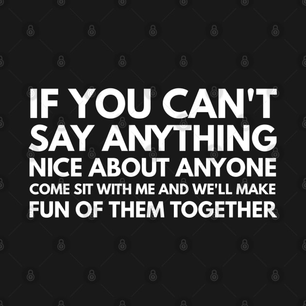 If You Can't Say Anything Nice About Anyone Come Sit With Me And We'll Make Fun Of Them Together - Funny Sayings by Textee Store