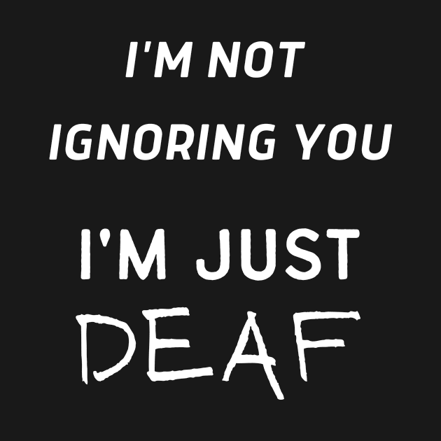 I'm Not Ignoring You I'm Just Deaf by LaurelBDesigns