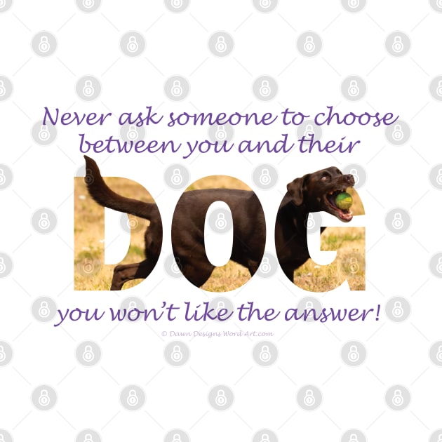 Never ask someone to choose between you and their dog you won't like the answer - chocolate labrador oil painting word art by DawnDesignsWordArt