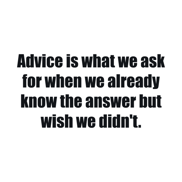 Advice is what we ask for when we already know the answer but wish we didn't by BL4CK&WH1TE 