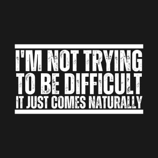 I'm Not Trying To Be Difficult It Just Comes Naturally T-Shirt