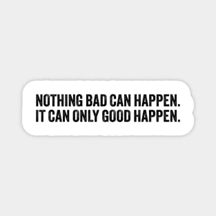 nothing bad can happen it can only good happen Magnet