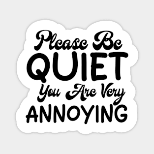 please be quiet you are very annoying Magnet