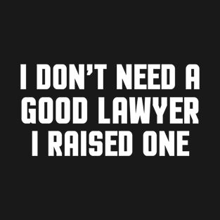 I Don't Need A Good Lawyer, I Raised One - Funny Lawyer Quote, For Men & Women, For Her & Him T-Shirt