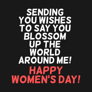 Sending you wishes to say you blossom up the world around me! Happy Women's Day! T-Shirt