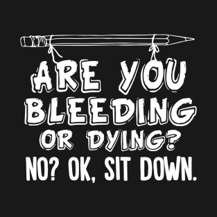 Are you bleeding or dying? No? OK, Sit down T-Shirt