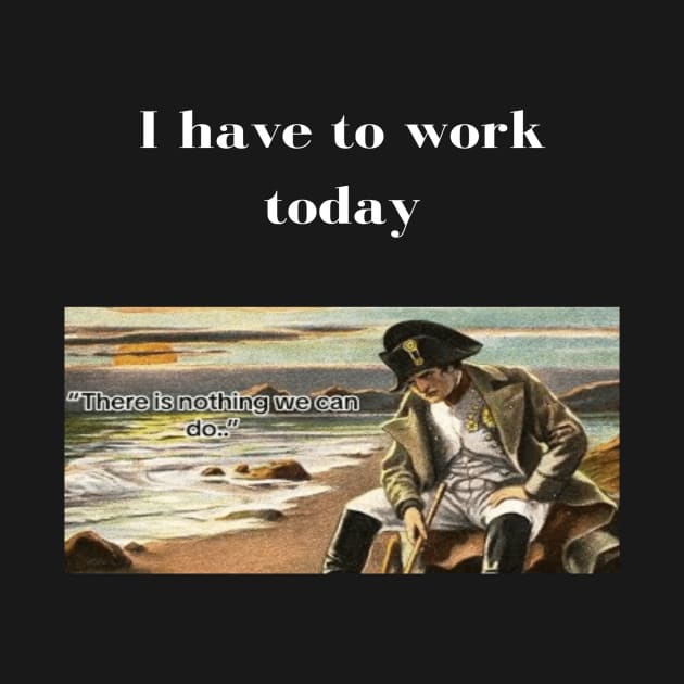 Napoleon There's nothing we can do meme I have to work today by GoldenHoopMarket