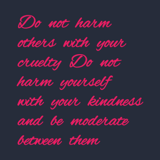 Do not harm others with your cruelty  Do not harm yourself with your kindness, and be moderate between them. T-Shirt