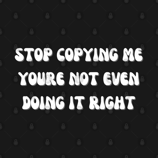 Stop Copying Me Youre Not Even Doing It Right by mdr design