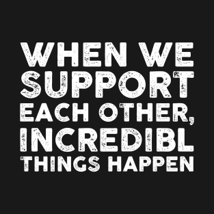 When We Support Each Other, Incredible Things Happen Funny Sarcastic Gift Idea colored Vintage T-Shirt